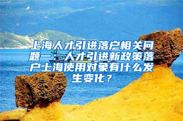 上海人才引进落户相关问题一：人才引进新政策落户上海使用对象有什么发生变化？