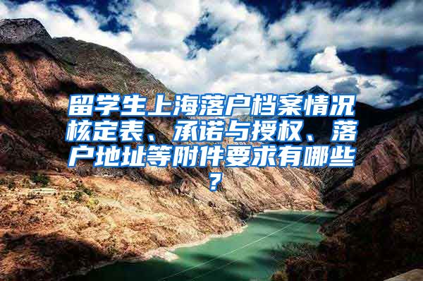 留学生上海落户档案情况核定表、承诺与授权、落户地址等附件要求有哪些？