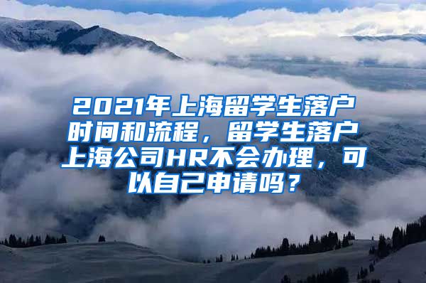 2021年上海留学生落户时间和流程，留学生落户上海公司HR不会办理，可以自己申请吗？