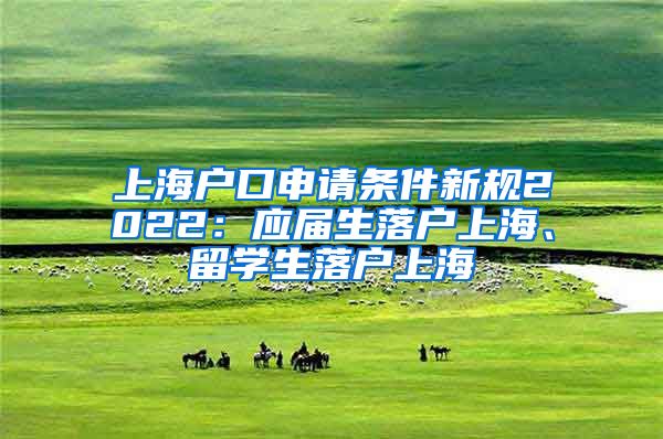 上海户口申请条件新规2022：应届生落户上海、留学生落户上海