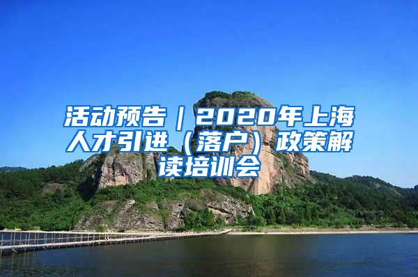 活动预告｜2020年上海人才引进（落户）政策解读培训会