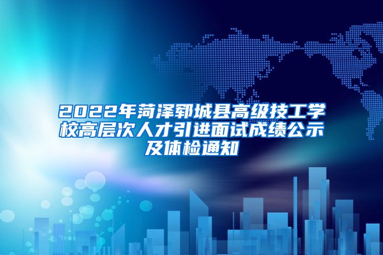 2022年菏泽郓城县高级技工学校高层次人才引进面试成绩公示及体检通知