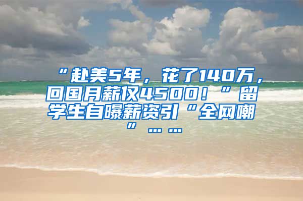 “赴美5年，花了140万，回国月薪仅4500！”留学生自曝薪资引“全网嘲”……