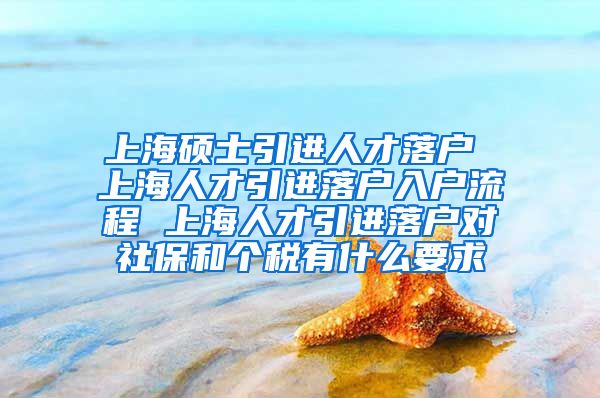 上海硕士引进人才落户 上海人才引进落户入户流程 上海人才引进落户对社保和个税有什么要求