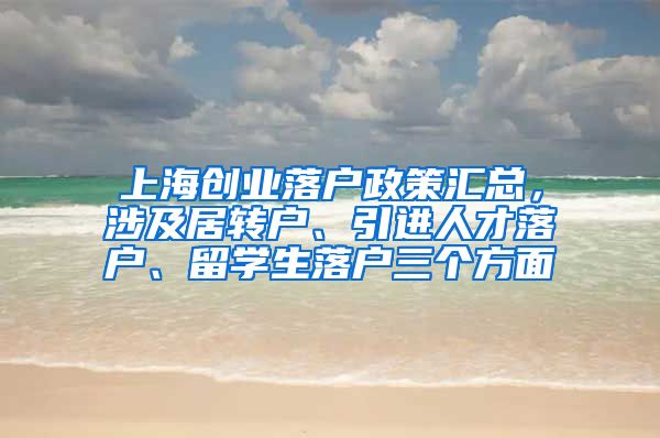 上海创业落户政策汇总，涉及居转户、引进人才落户、留学生落户三个方面