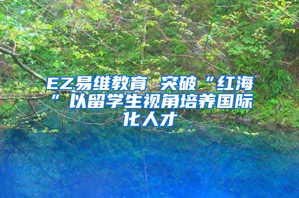 EZ易维教育 突破“红海”以留学生视角培养国际化人才