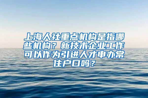 上海人社重点机构是指哪些机构？新技术企业工作可以作为引进人才申办常住户口吗？