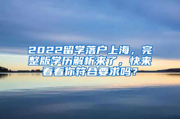 2022留学落户上海，完整版学历解析来了，快来看看你符合要求吗？