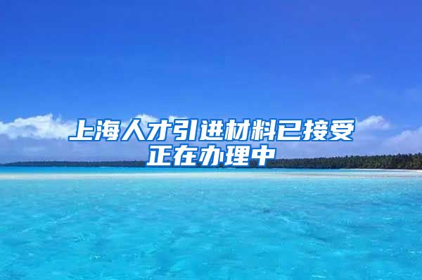 上海人才引进材料已接受正在办理中