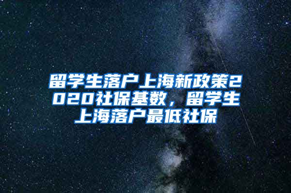 留学生落户上海新政策2020社保基数，留学生上海落户最低社保