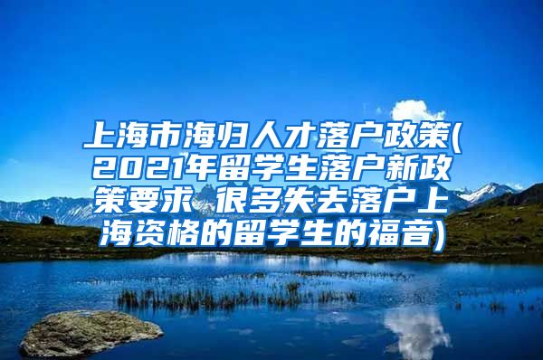 上海市海归人才落户政策(2021年留学生落户新政策要求 很多失去落户上海资格的留学生的福音)