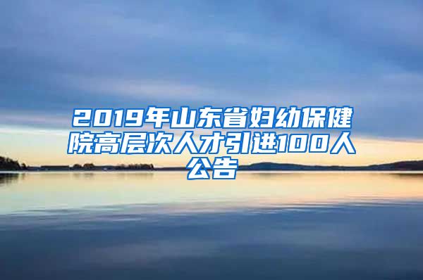 2019年山东省妇幼保健院高层次人才引进100人公告