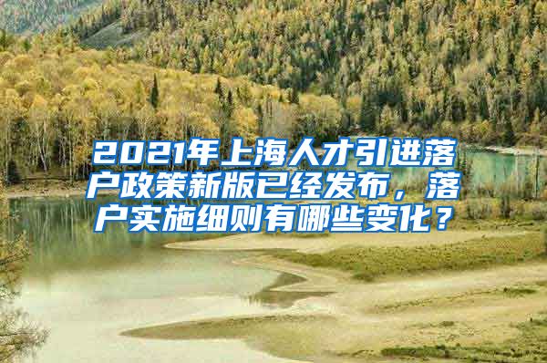 2021年上海人才引进落户政策新版已经发布，落户实施细则有哪些变化？