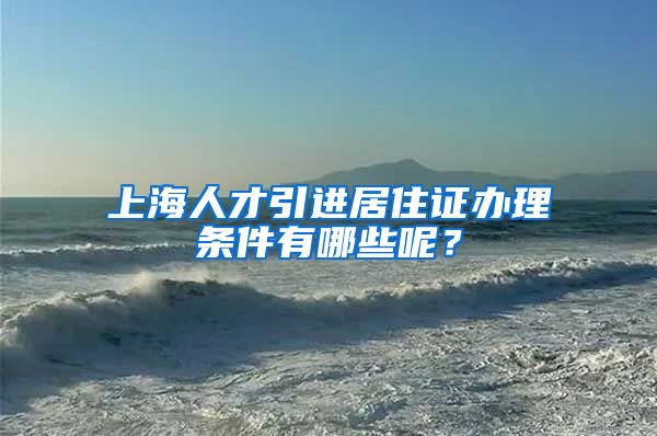 上海人才引进居住证办理条件有哪些呢？