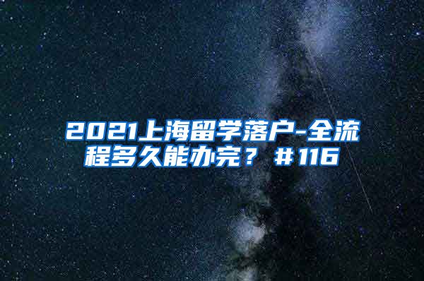 2021上海留学落户-全流程多久能办完？＃116