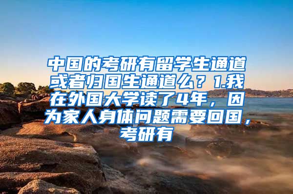 中国的考研有留学生通道或者归国生通道么？1.我在外国大学读了4年，因为家人身体问题需要回国，考研有