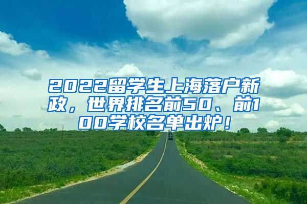 2022留学生上海落户新政，世界排名前50、前100学校名单出炉！