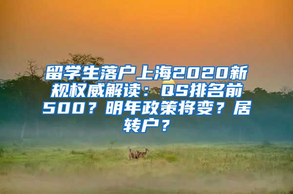 留学生落户上海2020新规权威解读：QS排名前500？明年政策将变？居转户？