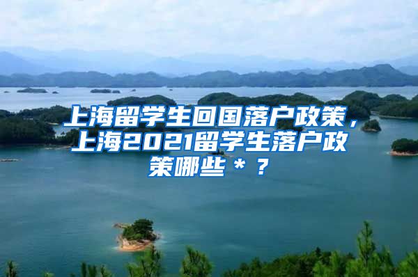 上海留学生回国落户政策，上海2021留学生落户政策哪些＊？