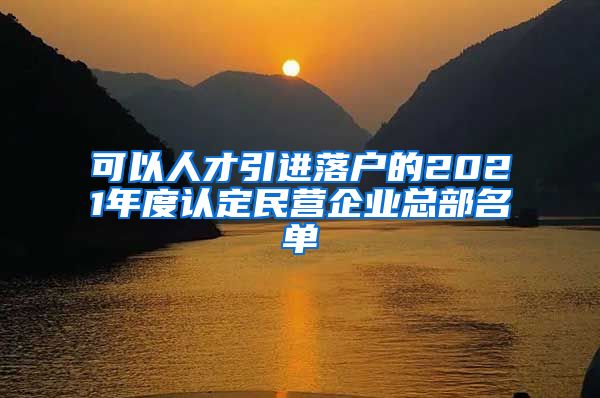 可以人才引进落户的2021年度认定民营企业总部名单