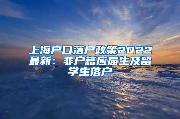 上海户口落户政策2022最新：非户籍应届生及留学生落户