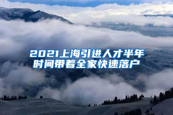 2021上海引进人才半年时间带着全家快速落户