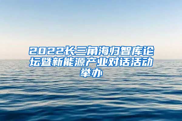 2022长三角海归智库论坛暨新能源产业对话活动举办