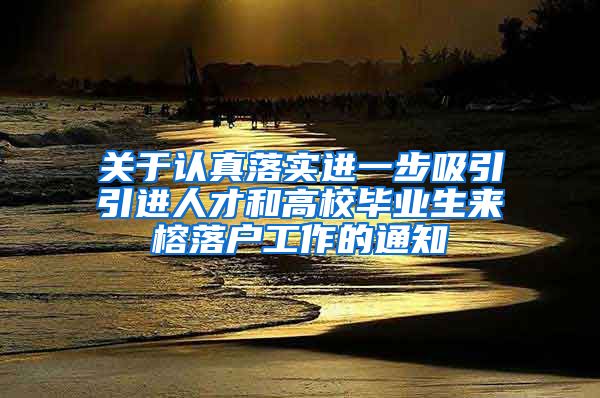 关于认真落实进一步吸引引进人才和高校毕业生来榕落户工作的通知