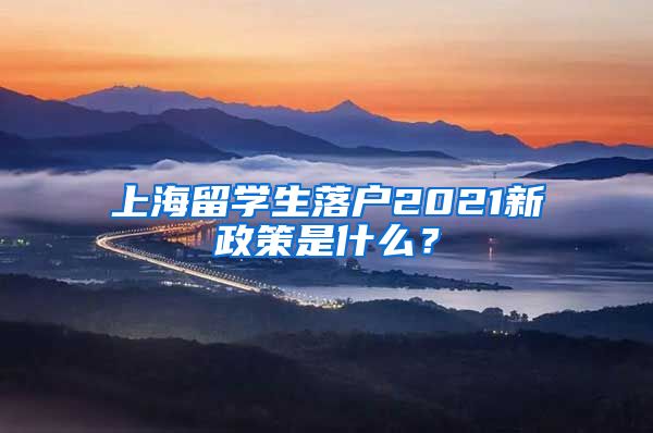 上海留学生落户2021新政策是什么？