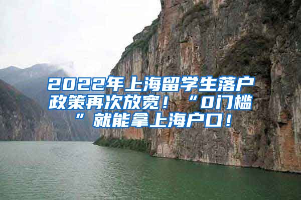 2022年上海留学生落户政策再次放宽！“0门槛”就能拿上海户口！