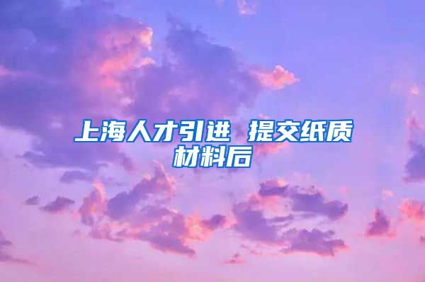 上海人才引进 提交纸质材料后