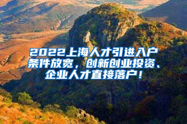 2022上海人才引进入户条件放宽，创新创业投资、企业人才直接落户！