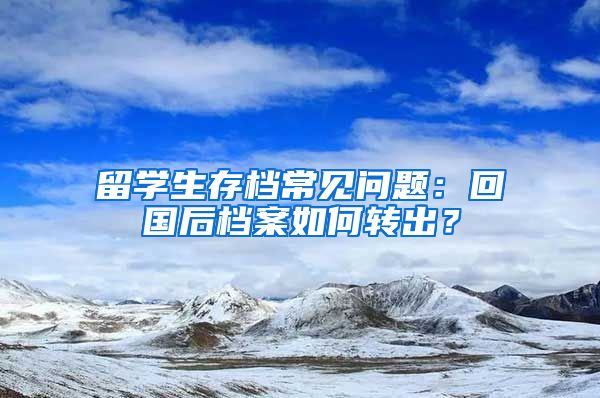 留学生存档常见问题：回国后档案如何转出？