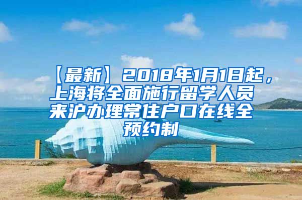 【最新】2018年1月1日起，上海将全面施行留学人员来沪办理常住户口在线全预约制