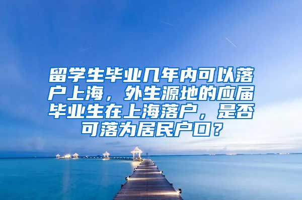 留学生毕业几年内可以落户上海，外生源地的应届毕业生在上海落户，是否可落为居民户口？