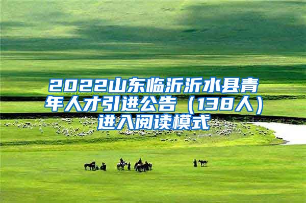 2022山东临沂沂水县青年人才引进公告（138人）进入阅读模式