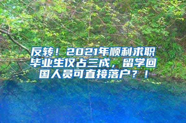 反转！2021年顺利求职毕业生仅占三成，留学回国人员可直接落户？！