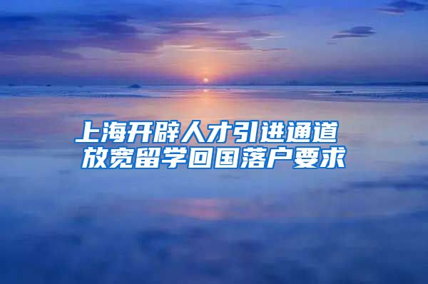 上海开辟人才引进通道 放宽留学回国落户要求