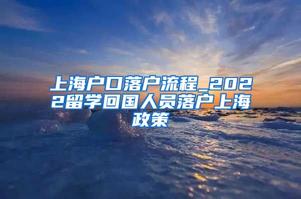 上海户口落户流程_2022留学回国人员落户上海政策