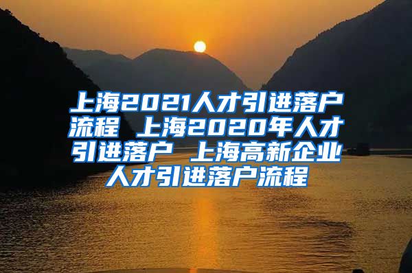 上海2021人才引进落户流程 上海2020年人才引进落户 上海高新企业人才引进落户流程