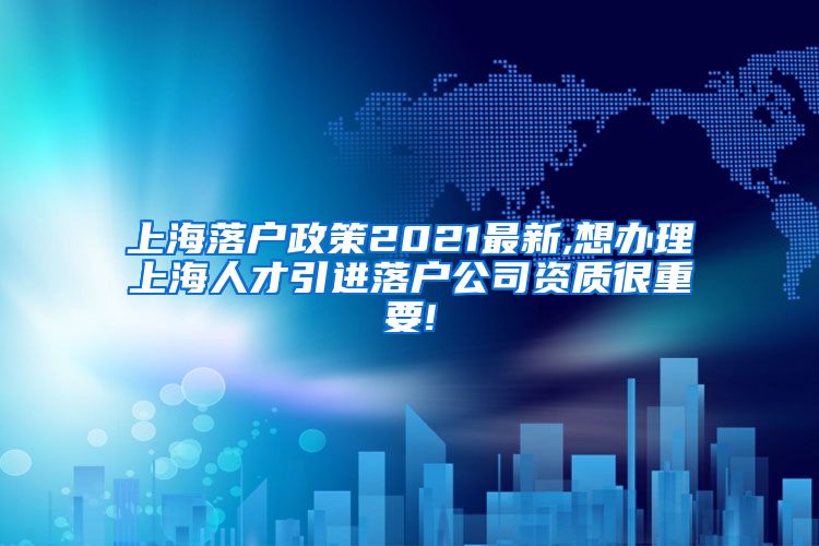 上海落户政策2021最新,想办理上海人才引进落户公司资质很重要!