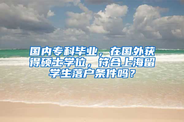 国内专科毕业，在国外获得硕士学位，符合上海留学生落户条件吗？