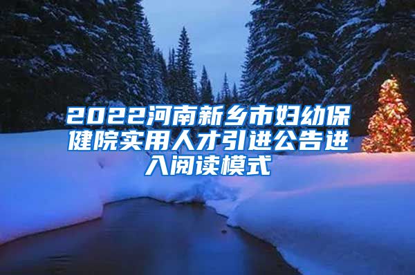 2022河南新乡市妇幼保健院实用人才引进公告进入阅读模式