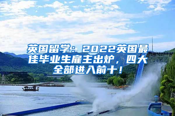 英国留学：2022英国最佳毕业生雇主出炉，四大全部进入前十！