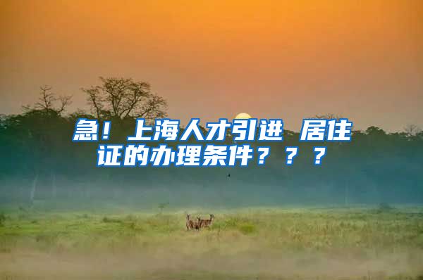 急！上海人才引进 居住证的办理条件？？？