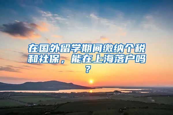 在国外留学期间缴纳个税和社保，能在上海落户吗？