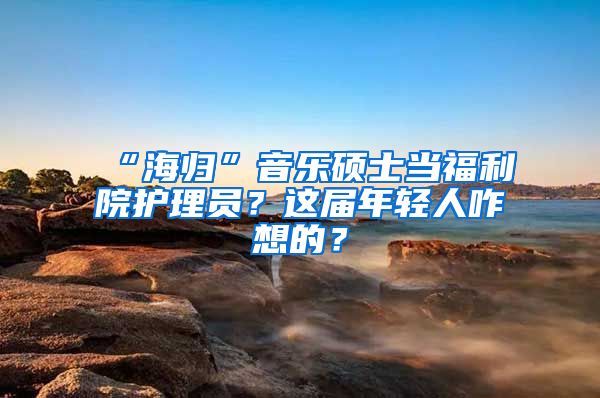 “海归”音乐硕士当福利院护理员？这届年轻人咋想的？