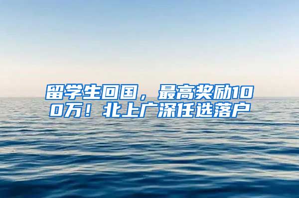 留学生回国，最高奖励100万！北上广深任选落户