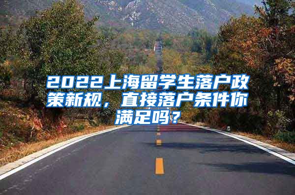 2022上海留学生落户政策新规，直接落户条件你满足吗？