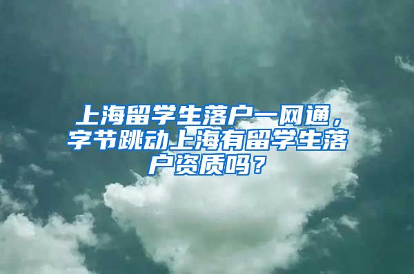 上海留学生落户一网通，字节跳动上海有留学生落户资质吗？